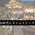 田沢温泉 ますや旅館で明治時代にタイムスリップ!150年の歴史、温泉、美食を楽しむ宿