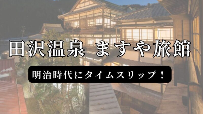 田沢温泉 ますや旅館で明治時代にタイムスリップ！150年の歴史、温泉、美食を楽しむ宿