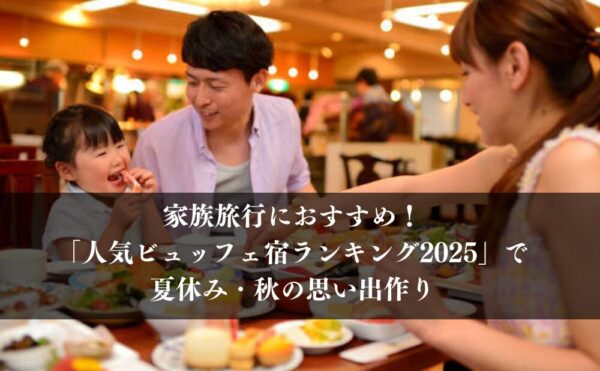 家族旅行におすすめ！「人気ビュッフェ宿ランキング2025」で夏休み・秋の思い出作り